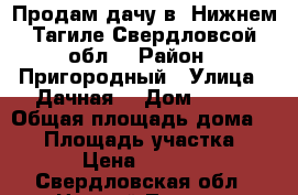 Продам дачу в  Нижнем Тагиле Свердловсой обл. › Район ­ Пригородный › Улица ­ Дачная  › Дом ­ 156 › Общая площадь дома ­ 58 › Площадь участка ­ 900 › Цена ­ 650 000 - Свердловская обл., Нижний Тагил г. Недвижимость » Дома, коттеджи, дачи продажа   